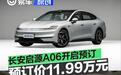 长安启源A06开启预订 先享预订价11.99万元
