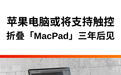 苹果电脑或将支持触屏，折叠MacPad三年后见
