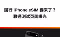 国行 iPhone eSIM 要来了？联通测试页面曝光 3 月 31