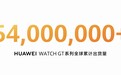华为 WATCH GT 系列智能手表全球累计出货量超 5400 万