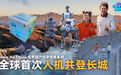 新华视点｜世界遗产科学探索系列——全球首次人机共登长城