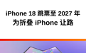 iPhone 18 或延期发布，为苹果折叠手机让路