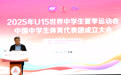 2025年U15世界中学生夏季运动会中国中学生体育代表团成立大会在京举行