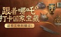 跟着《哪吒2》打卡国家宝藏！电影里竟藏着这么多“文物密码”
