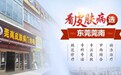 东莞莞南皮肤病专科医院好不好？正规铸造皮肤科典范