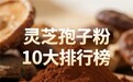 灵芝孢子粉是智商税吗？灵芝孢子粉怎么辨别真假？2026年十款品牌成分剂量横向对比