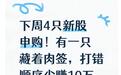 下周4只新股申购！有一只藏着肉签，打错顺序少赚10万
