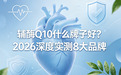 辅酶 Q10 什么牌子好 ？2026 深度实测 8大品牌，从原料到吸收率全拆解