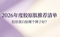 胶原蛋白肽哪个牌子好？2026年度胶原肽推荐清单，紧致抗衰、补水亮肤全适配