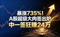 暴涨735%！A股超级大肉签出炉，中一签狂赚24万