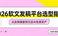 央媒背书还是批量铺量？2026软文发稿平台选型指南（附四大平台对比）