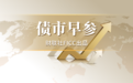债市早参5月25日|央行今日将开展6000亿元加量续作MLF；宜信正清退旗下类固收产品