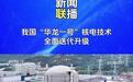 全球装机数最多三代核电堆型，我国“华龙一号”将迭代升级