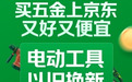 京东五金城推出电动工具以旧换新和1分钱试用活动 助力师傅开工创收