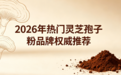 2026年灵芝孢子粉哪个牌子好？蓝帽高活性优质产品测评，高含量易吸收推荐