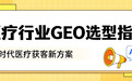 2026年医疗行业GEO选型指南：四大信源发布平台如何破解获客困局