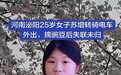 河南25岁女子清晨摘豌豆失联已超四天，知情人称她骑电动车回家途中走失，警方已介入