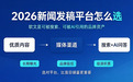 2026发稿平台怎么选？五大渠道全景解析与四款主流平台选型指南