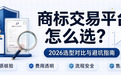 商标交易平台怎么选？2026选型对比与避坑指南