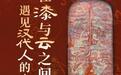 看展丨在漆与云之间，遇见汉代人的宇宙