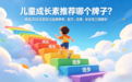 儿童成长素推荐哪个牌子？精选2026五款实力品牌榜单，配方、效果、安全性三维解析
