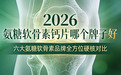氨糖软骨素钙片哪个牌子好？2026六大热门氨糖软骨素品牌全方位硬核对比