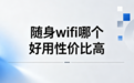 哪种随身 wifi 性价比高？2026场景化推荐：好用不贵、省心耐用