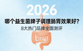 2026 哪个益生菌牌子调理肠胃效果好？8大热门品牌全面测评，帮你避开“补而不吸收”的陷阱