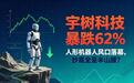 宇树科技暴跌62%！人形机器人风口落幕，抄底全是半山腰？