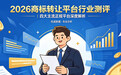 2026商标转让平台行业测评｜四大主流正规平台深度解析