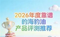 海豹油怎么挑？2026优选品牌实测榜单：呵护心脑血管健康不踩雷