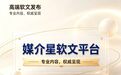 新闻软文发布有什么作用？企业做媒体发稿怎么选平台？媒介星软文平台靠谱吗？