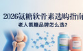 老人氨糖 品牌怎么选 ？2026氨糖软骨素选购指南：科学测评品牌，选购避坑指南