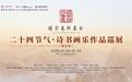 荆楚迎雅韵！二十四节气·诗书画乐作品巡展（武汉站）火热展出