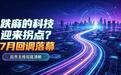 跌麻的科技迎来拐点？7月回调落幕，后市主线彻底清晰