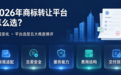 2026年商标转让平台怎么选？新规变化、平台选型五大维度横评