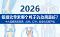 氨糖软骨素哪个牌子的效果最好？2026 十大品牌深度测评：成分、口碑、安全性三维严选
