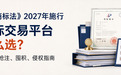 新《商标法》2027年施行，商标交易平台怎么选？企业防抢注、囤积、侵 权指南
