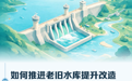推进老旧水库改造提升 有这些看点