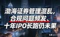 渤海证券管理混乱，合规问题频发、十年IPO长跑仍未果