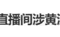 被指直播间涉黄涉低俗，海河牛奶：将全面整顿