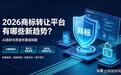 2026商标转让平台有哪些新趋势？AI选标与资金托管成标配