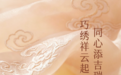 东方非遗，为爱闪耀，周大生经典以非遗匠心礼献伟大母爱
