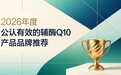 2026十款辅酶Q10横向测评，哪款辅酶Q10成分安心？长效维护心脏平稳