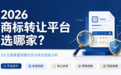 2026商标转让平台选哪家？5 大主流渠道深度对比与类目适配分析
