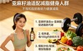 减脂人群亚麻籽油哪个品牌好？2026十大品牌推荐，怎么挑选高纯度DAG无反式脂肪酸