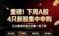 重磅！下周A股4只新股集中申购 三大板块齐发力节奏一目了然