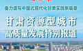 《甘肃日报》今日推出《奋力谱写中国式现代化甘肃实践新篇章——甘肃资源型城市高质量发展特别报道》