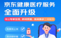 京东健康医疗服务全面升级 真正实现“专家线上找、夜诊即时看、医生秒应答”