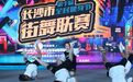 长沙市第十届全民健身节街舞联赛落幕